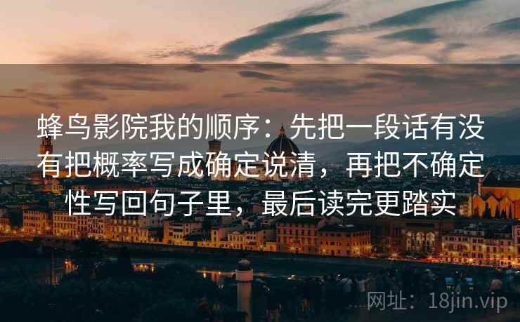 蜂鸟影院我的顺序：先把一段话有没有把概率写成确定说清，再把不确定性写回句子里，最后读完更踏实