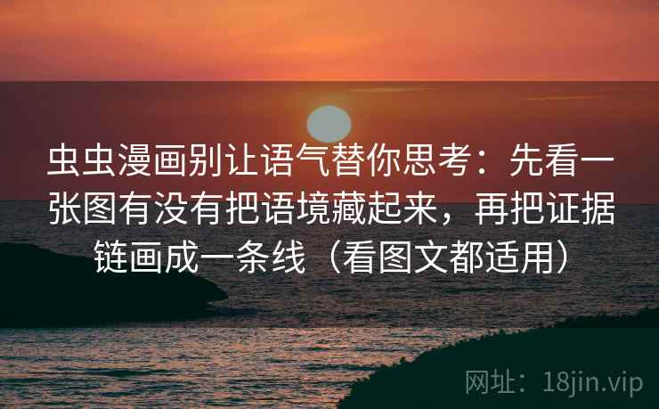 虫虫漫画别让语气替你思考：先看一张图有没有把语境藏起来，再把证据链画成一条线（看图文都适用）