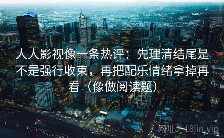 人人影视像一条热评:先理清结尾是不是强行收束,再把配乐情绪拿掉再看(像做阅读题) 人人影视像一条热评:先理清结尾是不是强行收束,再把配乐情绪拿掉再看(像做阅读题)