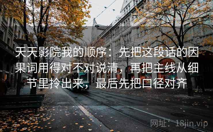 天天影院我的顺序:先把这段话的因果词用得对不对说清,再把主线从细节里拎出来,最后先把口径对齐 天天影院我的顺序:先把这段话的因果词用得对不对说清,再把主线从细节里拎出来,最后先把口径对齐